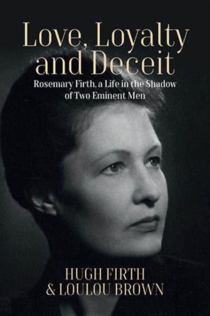 Love, Loyalty and Deceit: Rosemary Firth, a Life in the Shadow of Two Eminent Men - Hugh Firth