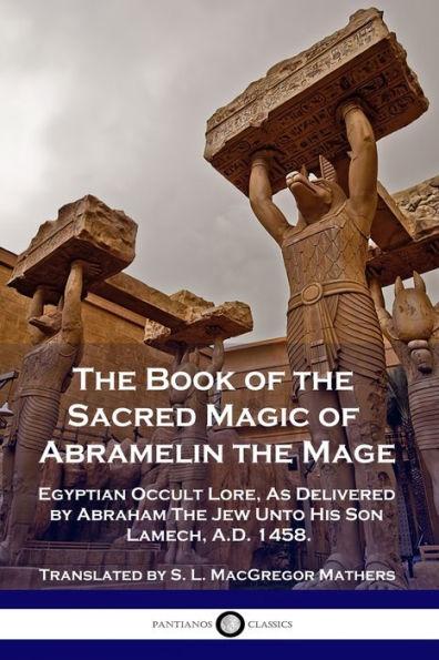 The Book of the Sacred Magic of Abramelin the Mage: Egyptian Occult Lore, As Delivered by Abraham The Jew Unto His Son Lamech, A.D. 1458. - S. L. Macgregor Mathers