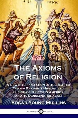 The Axioms of Religion: A New Interpretation of the Baptist Faith - Baptism's History as a Christian Church in America, and its Denominational - Edgar Young Mullins
