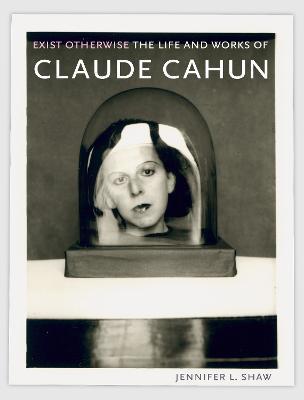 Exist Otherwise: The Life and Works of Claude Cahun - Jennifer L. Shaw