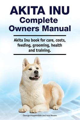 Akita Inu Complete Owners Manual. Akita Inu book for care, costs, feeding, grooming, health and training. - Asia Moore