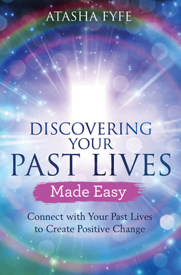 Discovering Your Past Lives Made Easy: Connect with Your Past Lives to Create Positive Change - Atasha Fyfe