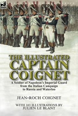 The Illustrated Captain Coignet: A Soldier of Napoleon's Imperial Guard from the Italian Campaign to Russia and Waterloo - Jean-roch Coignet