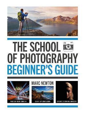 The School of Photography: Beginner's Guide: Master Your Camera, Clear Up Confusion, Create Stunning Imagery - Marc Newton
