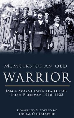 Memoirs of an Old Warrior: Jamie Moynihan's Fight for Irish Freedom 1916-1923 - Donal O. Healaithe