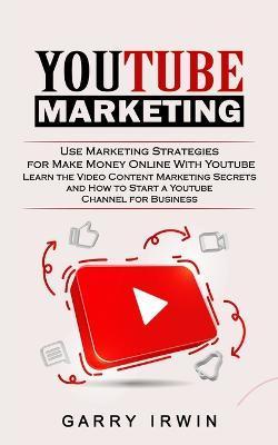 Youtube Marketing: Use Marketing Strategies for Make Money Online With Youtube (Learn the Video Content Marketing Secrets and How to Star - Garry Irwin