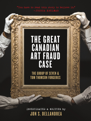 The Great Canadian Art Fraud Case: The Group of Seven and Tom Thomson Forgeries - Jon S. Dellandrea
