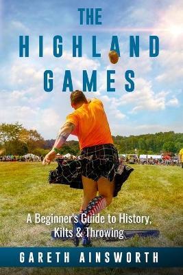 The Highland Games: A Beginner's Guide to History, Kilts & Throwing - Gareth Ainsworth