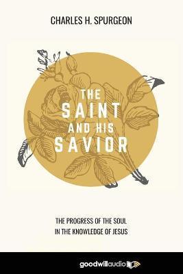 The Saint and His Savior: The Progress of the Soul in the Knowledge of Jesus - Charles H. Spurgeon