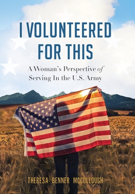 I Volunteered for This: A Woman's Perspective of Serving In the U.S. Army - Theresa Benner Mccullough