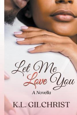 Let Me Love You: A Novella - K. L. Gilchrist