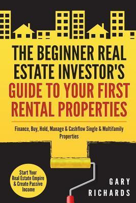 The Beginner Real Estate Investor's Guide to Your First Rental Properties: Start Your Real Estate Empire & Create Passive Income. Finance, Buy, Hold, - Gary Richards
