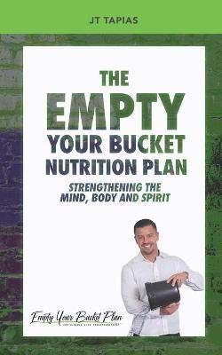 The Empty Your Bucket Nutrition Plan: Strengthening The Body, Mind and Spirit - J. T. Tapias