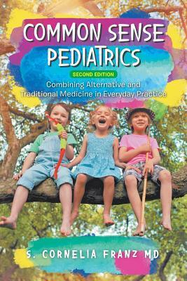 Common Sense Pediatrics: Combining Alternative and Traditional Medicine in Everyday Practice - S. Cornelia Franz