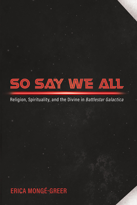 So Say We All: Religion, Spirituality, and the Divine in Battlestar Galactica - Erica Mongé-greer