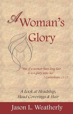 A Woman's Glory: A Look at Headship, Head Covering, and Hair - Jason L. Weatherly
