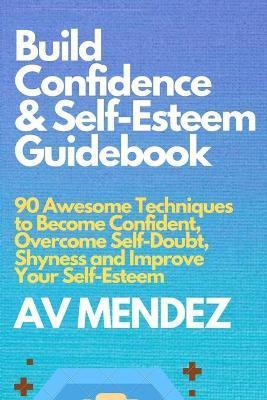 Build Confidence and Self Esteem Guidebook: 90 Awesome Techniques to Become Confident, Overcome Self-Doubt, Shyness and Improve Your Self-Esteem - A. V. Mendez