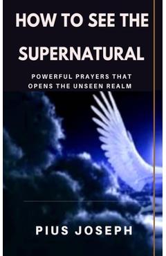 Coperta cărții 'How to see the Supernatural: Powerful Prayers that opens the Unseen Realm - Pius Joseph'