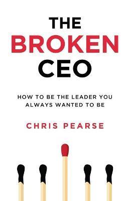 The Broken CEO: How To Be The Leader You Always Wanted To Be - Chris Pearse