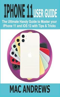 iPhone 11 User Guide: The Ultimate Handy Guide to Master Your iPhone 11 and iOS 13 With Tips and Tricks - Mac Andrews
