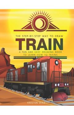 Poza produsului The Step-by-Step Way to Draw Train: A Fun and Easy Drawing Book to Learn How to Draw Trains - Kristen Diaz