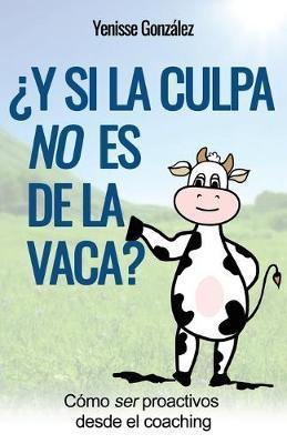 ¿Y si la Culpa No es de la Vaca?: Cómo ser proactivos desde el coaching - Yenisse González