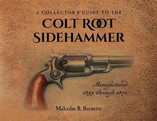 A Collector's Guide to the Colt Root Sidehammer: Manufactured 1855 through 1870 - Malcolm R. Burnette