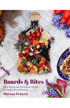 Boards and Bites: Food Styling and Homemade Recipes for Elegant Party Planning - Melissa Francis
