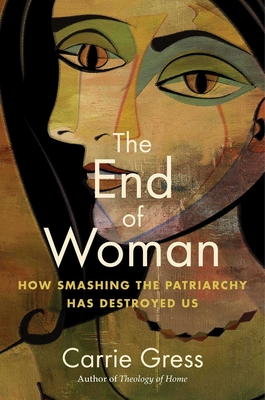 The End of Woman: How Smashing the Patriarchy Has Destroyed Us - Carrie Gress