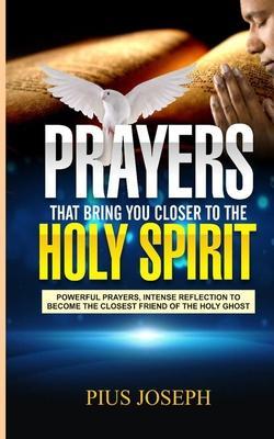 Prayers That Bring You Closer to the Holy Spirit: Powerful Prayers, Intense Reflection to Become the Closest Friend of the Holy Ghost - Pius Joseph