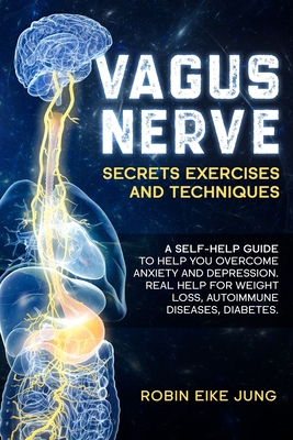 Vagus Nerve: SECRETS EXERCISES AND TECHNIQUES: A self-help guide to help you overcome Anxiety and Depression. Real help for Weight - Robin Eike Jung
