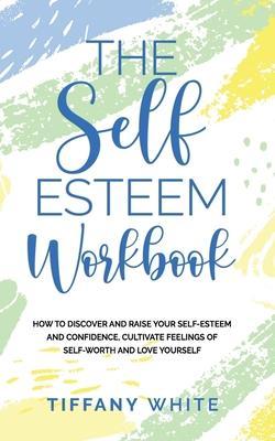 The Self Esteem Workbook: How to Discover and Raise Your Self-Esteem and Confidence, Cultivate Feelings of Self-Worth and Love Yourself - Tiffany White