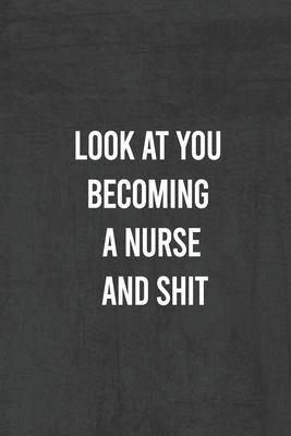 Look at You Becoming a Nurse and Shit: Nurse Gifts For Women And Men, Gifts For Nurses Graduation (Doctors or Nurse Practitioner Funny Gift ideas ) - Unique Notebook