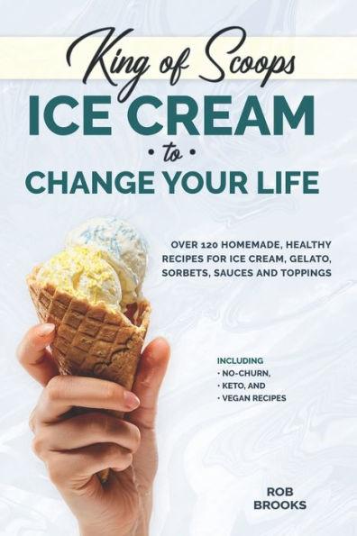 King of Scoops - Ice Cream to Change Your Life: Over 120 Healthy, Homemade Recipes for Ice Cream, Gelato, Sorbets, Sauces and Toppings. Including no-c - Rob Brooks