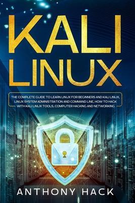Kali Linux: The Complete Guide To Learn Linux For Beginners and Kali Linux, Linux System Administration and Command Line, How To H - Anthony Hack