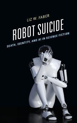 Robot Suicide: Death, Identity, and AI in Science Fiction - Liz W. Faber