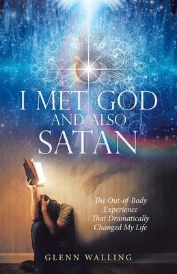 I Met God and Also Satan: The Out-Of-Body Experience That Dramatically Changed My Life - Glenn Walling