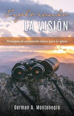 Explorando La Visión: Principios de orientación básica para la iglesia - German A. Montenegro