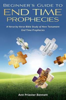 Beginner's Guide to End Time Prophecies: A Verse-by-Verse Bible Study of New Testament End Time Prophecies - Ann Priester Bennett