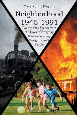 Neighborhood 1945-1991: Twenty-One Scenes from the Lives of Everyday (But Importantly 'Insignificant') People - Catharine E. Roche