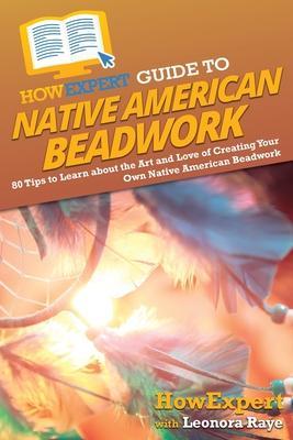 HowExpert Guide to Native American Beadwork: 80 Tips to Learn about the Art and Love of Creating Your Own Native American Beadwork - Howexpert