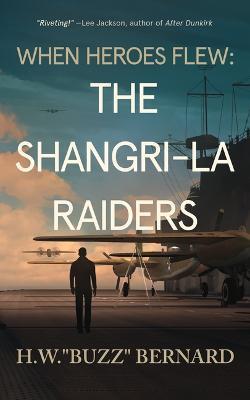 When Heroes Flew: The Shangri-La Raiders - H. W. Buzz Bernard