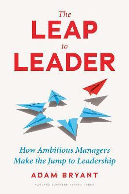 The Leap to Leader: How Ambitious Managers Make the Jump to Leadership - Adam Bryant