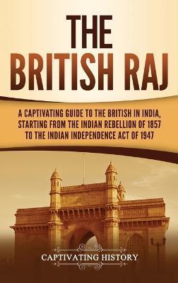 The British Raj: A Captivating Guide to the British in India, Starting from the Indian Rebellion of 1857 to the Indian Independence Act - Captivating History