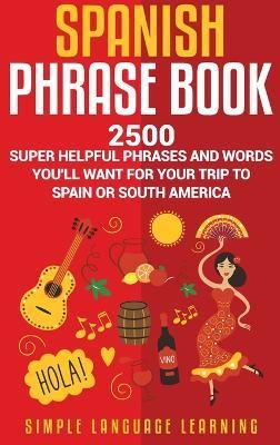 Spanish Phrase Book: 2500 Super Helpful Phrases and Words You'll Want for Your Trip to Spain or South America - Simple Language Learning