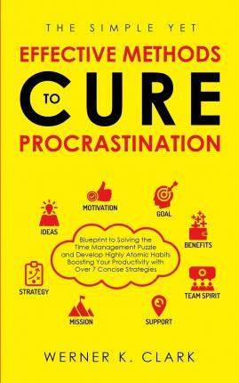 The Simple yet Effective Methods to Cure Procrastination: Blueprint to Solving the Time Management Puzzle and Develop Highly Atomic Habits Boosting Yo - Werner K. Clark