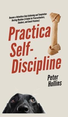 Practical Self-Discipline: Become a Relentless Goal-Achieving and Temptation-Busting Machine (A Guide for Procrastinators, Slackers, and Couch Po - Peter Hollins