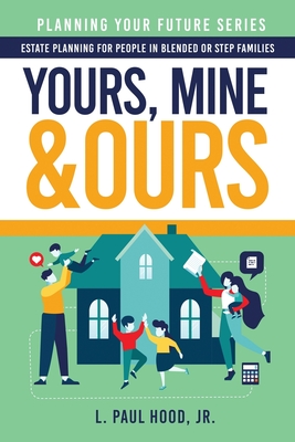 Yours, Mine & Ours: Estate Planning for People in Blended or Stepfamilies - L. Paul Hood