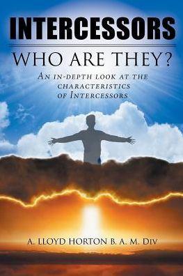 Intercessors: WHO ARE THEY?: An in-depth look at the characteristics of Intercessors - A. Lloyd Horton B. A. M. Div
