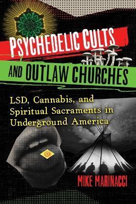 Psychedelic Cults and Outlaw Churches: Lsd, Cannabis, and Spiritual Sacraments in Underground America - Mike Marinacci